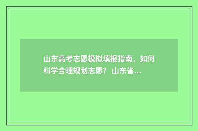 山东高考志愿模拟填报指南，如何科学合理规划志愿？ 山东省高考志愿模拟填报辅助系统