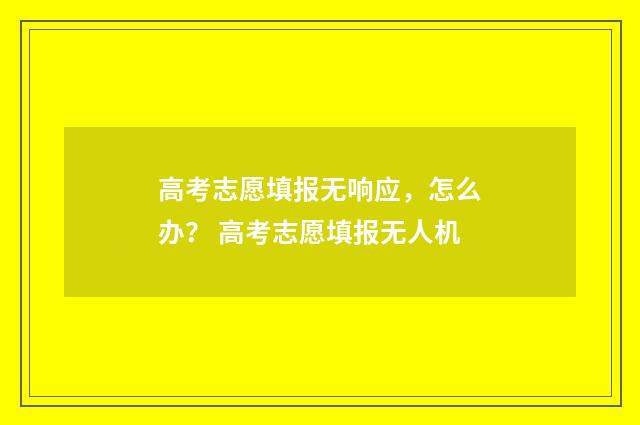 高考志愿填报无响应，怎么办？ 高考志愿填报无人机