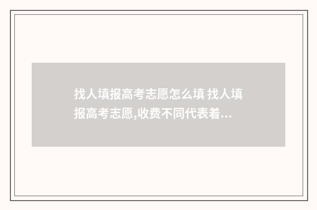 找人填报高考志愿怎么填 找人填报高考志愿,收费不同代表着获得信息也不一样呀