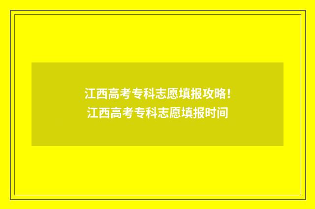 江西高考专科志愿填报攻略！ 江西高考专科志愿填报时间