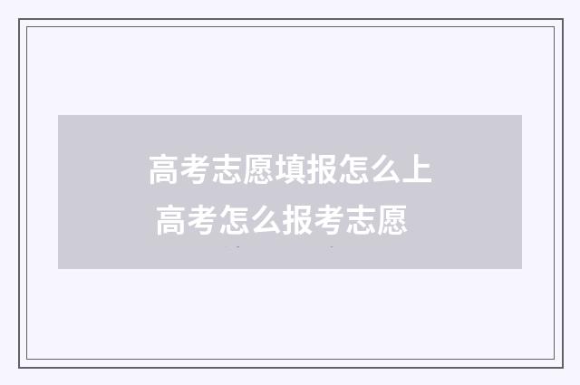 高考志愿填报怎么上 高考怎么报考志愿