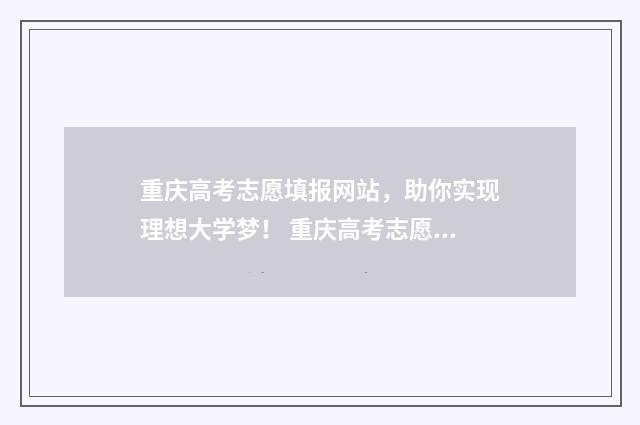 重庆高考志愿填报网站，助你实现理想大学梦！ 重庆高考志愿填报是平行志愿吗