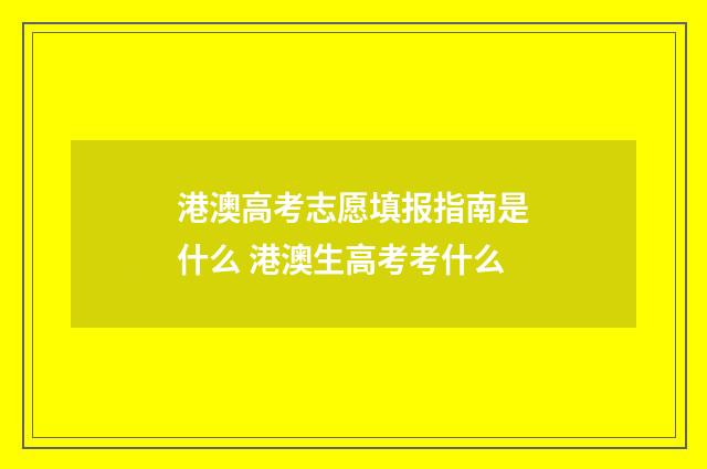 港澳高考志愿填报指南是什么 港澳生高考考什么