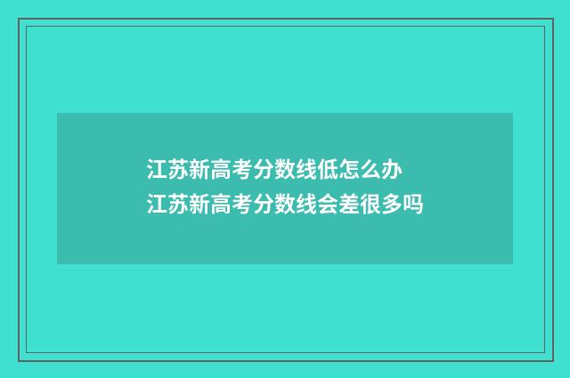 江苏新高考分数线低怎么办 江苏新高考分数线会差很多吗