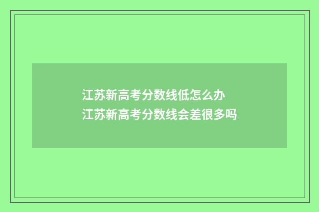 江苏新高考分数线低怎么办 江苏新高考分数线会差很多吗