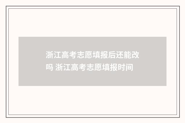 浙江高考志愿填报后还能改吗 浙江高考志愿填报时间