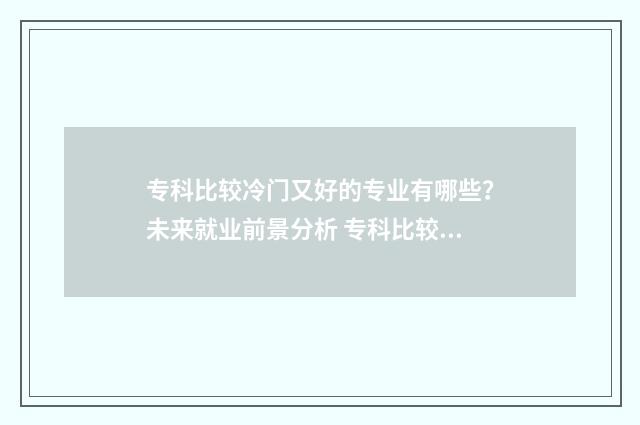专科比较冷门又好的专业有哪些？未来就业前景分析 专科比较冷门的专业