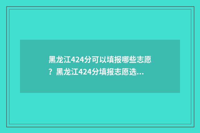 黑龙江424分可以填报哪些志愿？黑龙江424分填报志愿选择 黑龙江分数多少分