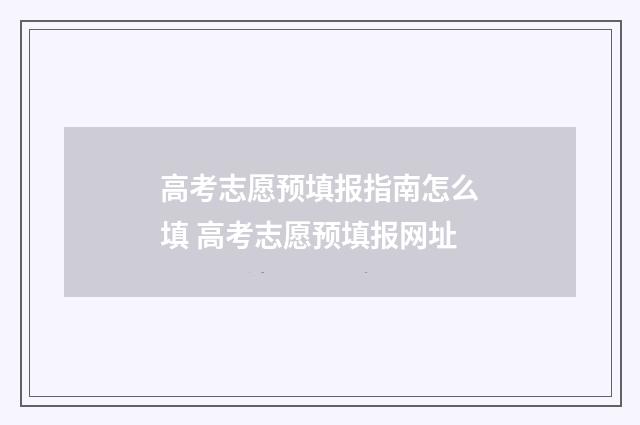 高考志愿预填报指南怎么填 高考志愿预填报网址