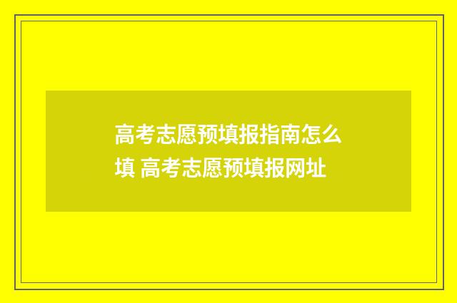 高考志愿预填报指南怎么填 高考志愿预填报网址