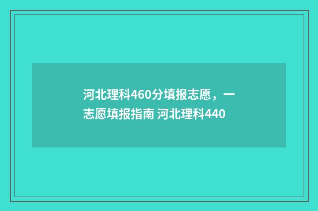河北理科460分填报志愿，一志愿填报指南 河北理科440
