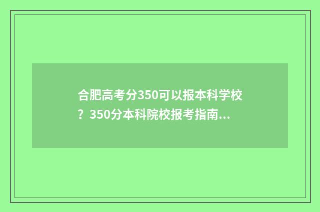 合肥高考分350可以报本科学校？350分本科院校报考指南 2021年高考分数534分能上合肥哪些学校?