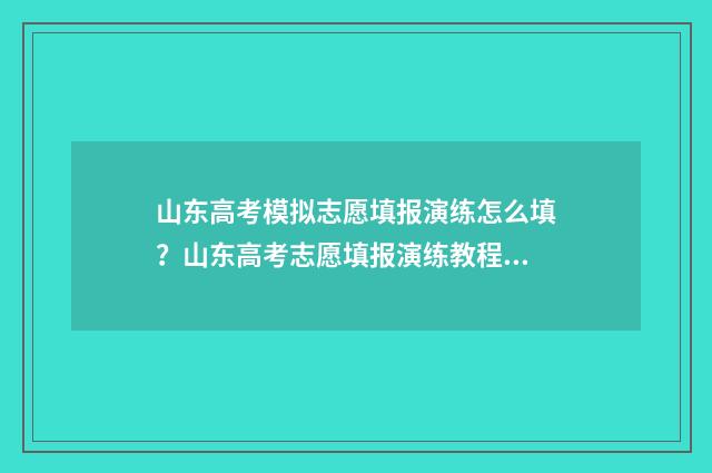 山东高考模拟志愿填报演练怎么填？山东高考志愿填报演练教程 山东高考模拟志愿填报网站