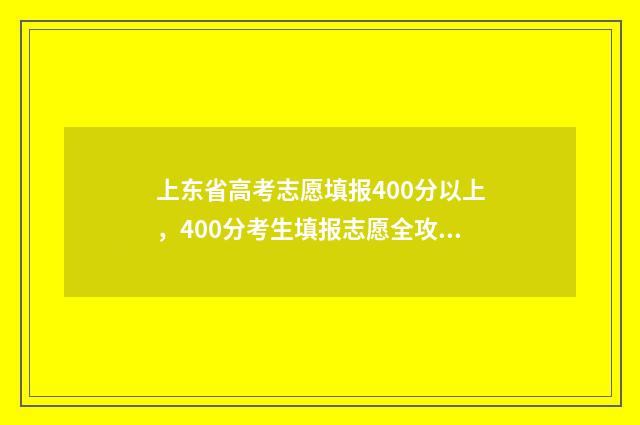上东省高考志愿填报400分以上，400分考生填报志愿全攻略 上东省高考志愿填报时间