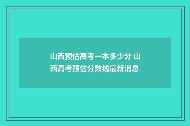 山西预估高考一本多少分 山西高考预估分数线最新消息