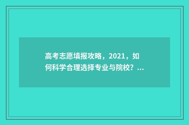 高考志愿填报攻略，2021，如何科学合理选择专业与院校？ 高考志愿填报攻略专科
