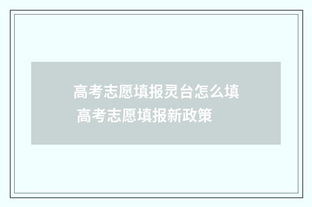 高考志愿填报灵台怎么填 高考志愿填报新政策
