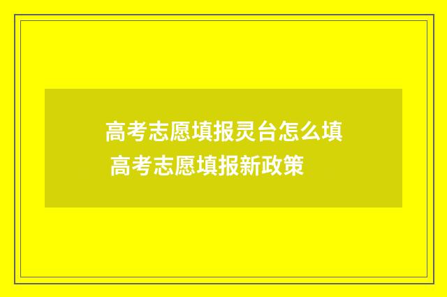 高考志愿填报灵台怎么填 高考志愿填报新政策