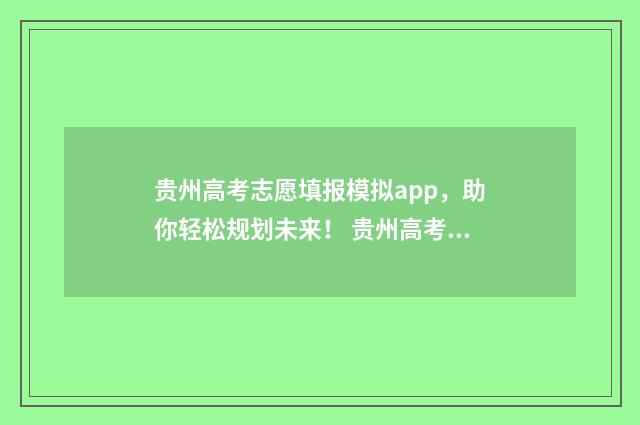 贵州高考志愿填报模拟app，助你轻松规划未来！ 贵州高考志愿填报流程