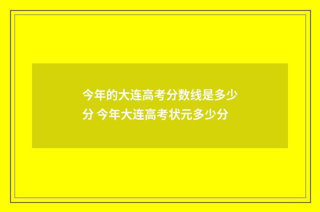 今年的大连高考分数线是多少分 今年大连高考状元多少分