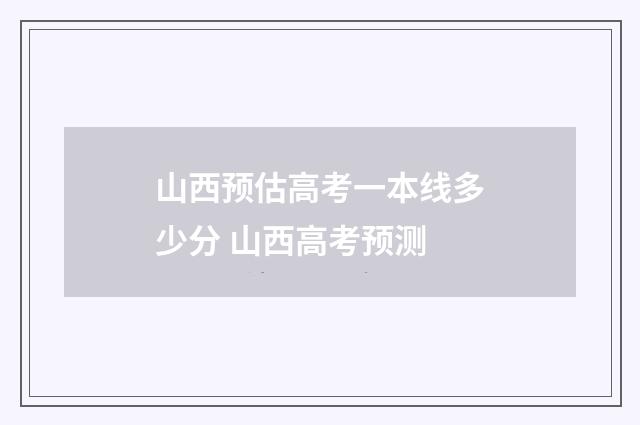 山西预估高考一本线多少分 山西高考预测