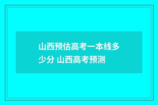山西预估高考一本线多少分 山西高考预测