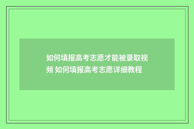 如何填报高考志愿才能被录取视频 如何填报高考志愿详细教程