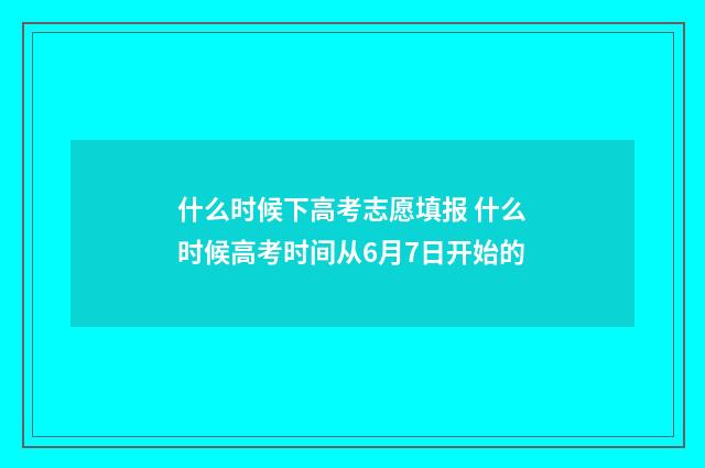 什么时候下高考志愿填报 什么时候高考时间从6月7日开始的