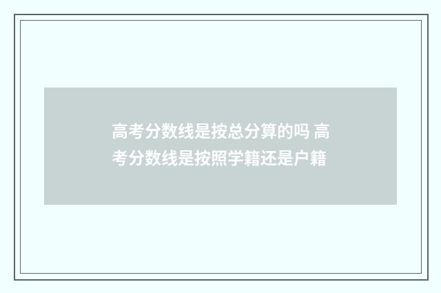 高考分数线是按总分算的吗 高考分数线是按照学籍还是户籍