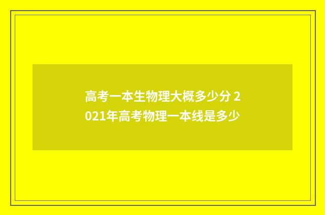 高考一本生物理大概多少分 2021年高考物理一本线是多少