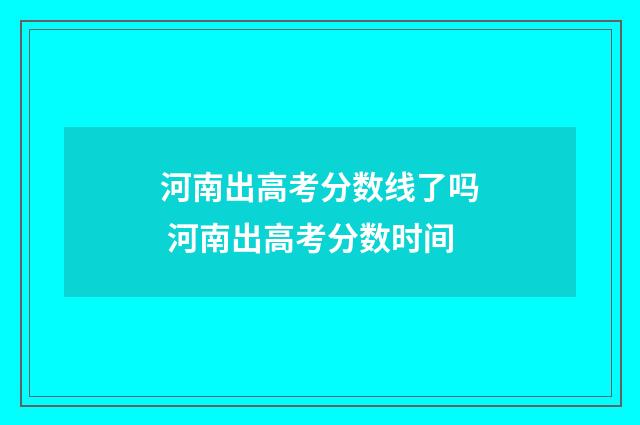 河南出高考分数线了吗 河南出高考分数时间