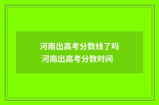 河南出高考分数线了吗 河南出高考分数时间