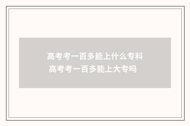 高考考一百多能上什么专科 高考考一百多能上大专吗