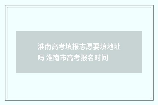 淮南高考填报志愿要填地址吗 淮南市高考报名时间
