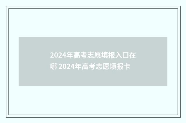 2024年高考志愿填报入口在哪 2024年高考志愿填报卡