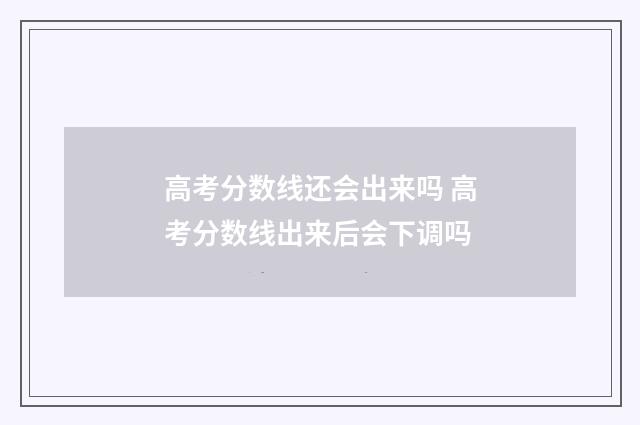 高考分数线还会出来吗 高考分数线出来后会下调吗
