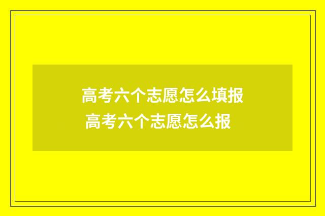高考六个志愿怎么填报 高考六个志愿怎么报