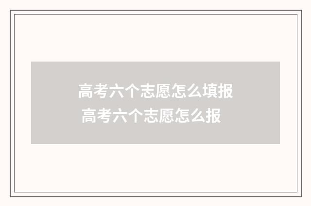 高考六个志愿怎么填报 高考六个志愿怎么报