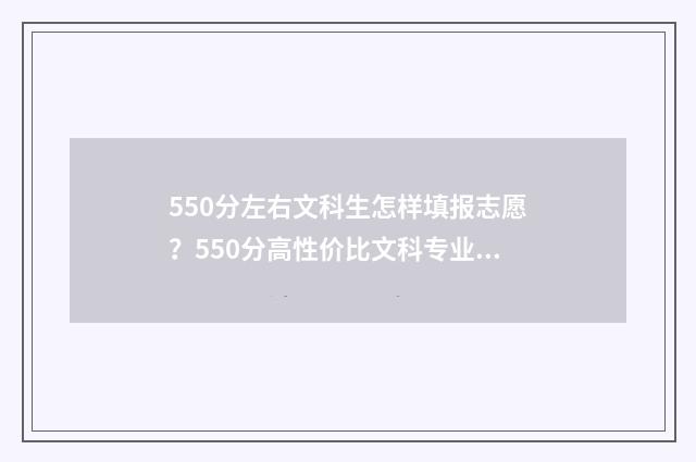 550分左右文科生怎样填报志愿？550分高性价比文科专业推荐 550分左右文科生的大学