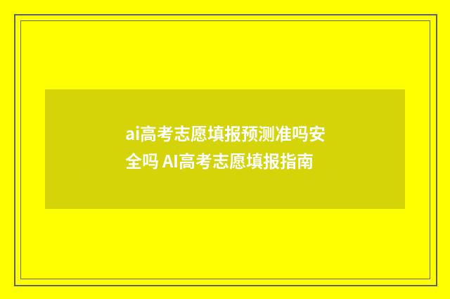 ai高考志愿填报预测准吗安全吗 AI高考志愿填报指南