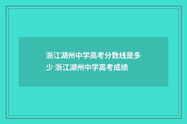 浙江湖州中学高考分数线是多少 浙江湖州中学高考成绩