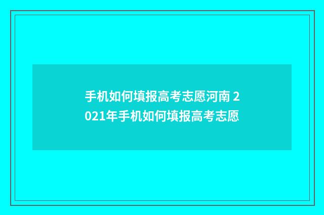 手机如何填报高考志愿河南 2021年手机如何填报高考志愿