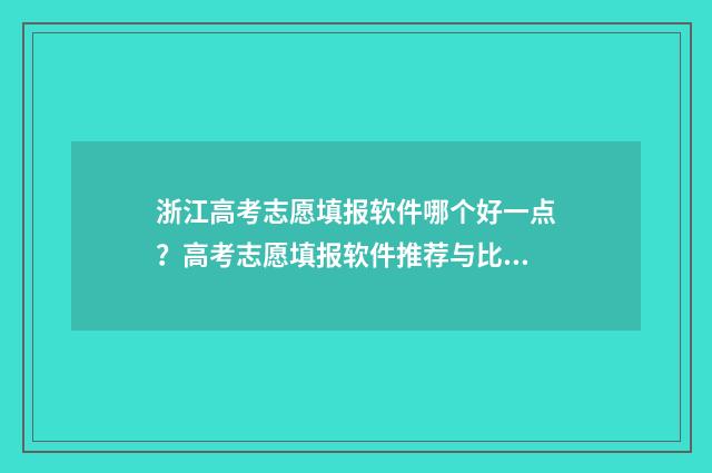 浙江高考志愿填报软件哪个好一点？高考志愿填报软件推荐与比较 浙江高考志愿填报日期