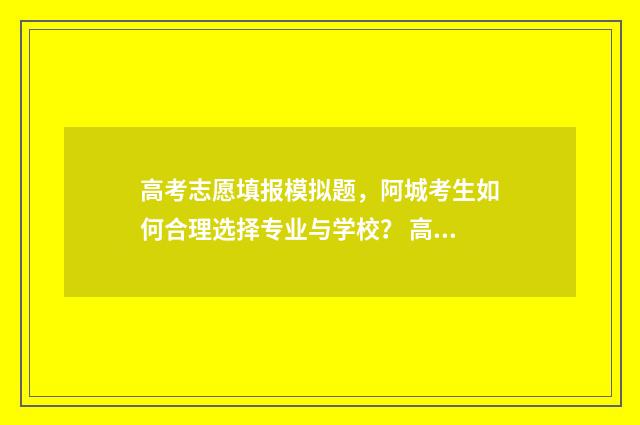高考志愿填报模拟题，阿城考生如何合理选择专业与学校？ 高考志愿填报模拟