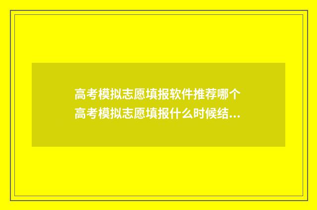 高考模拟志愿填报软件推荐哪个 高考模拟志愿填报什么时候结束