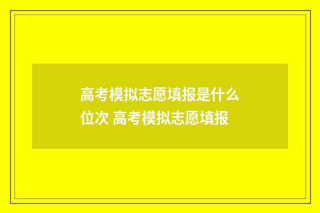 高考模拟志愿填报是什么位次 高考模拟志愿填报