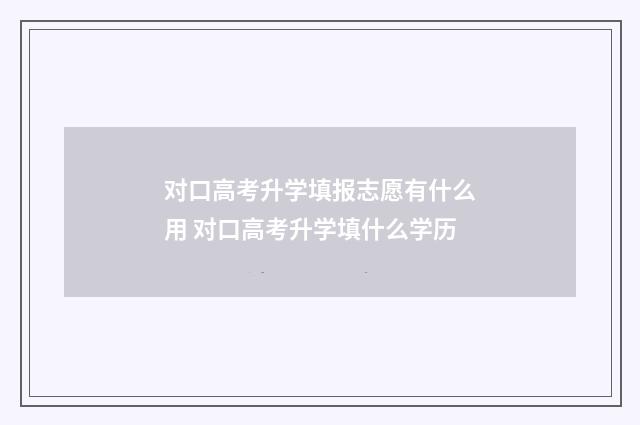 对口高考升学填报志愿有什么用 对口高考升学填什么学历