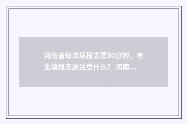 河南省每次填报志愿30分钟，考生填报志愿注意什么？ 河南省各批次填报时间