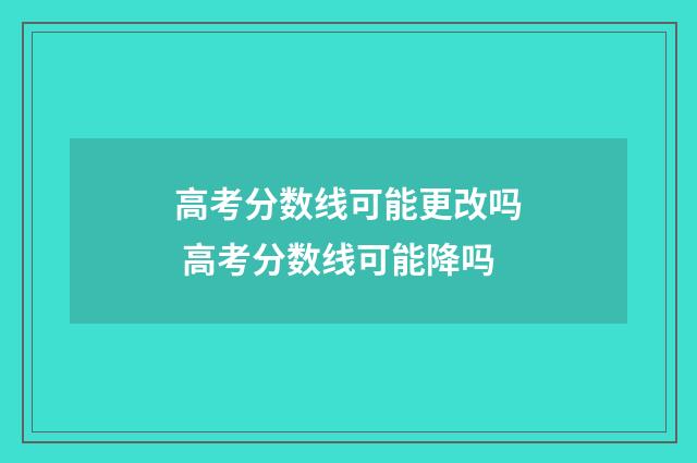 高考分数线可能更改吗 高考分数线可能降吗