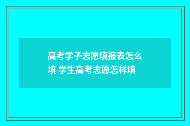 高考学子志愿填报表怎么填 学生高考志愿怎样填